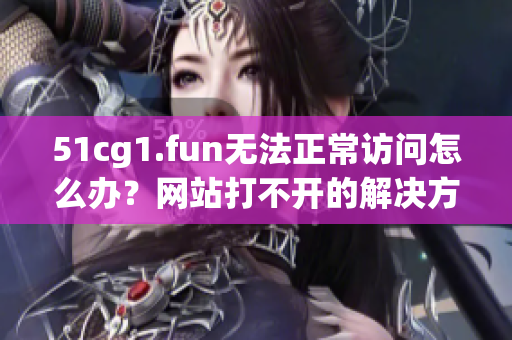 51cg1.fun无法正常访问怎么办？网站打不开的解决方法(1)