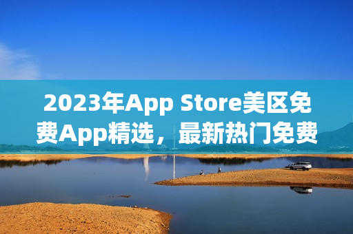 2023年App Store美区免费App精选，最新热门免费应用推荐