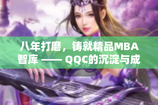 八年打磨，铸就精品MBA智库 —— QQC的沉淀与成长