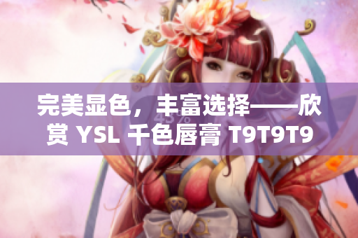 完美显色，丰富选择——欣赏 YSL 千色唇膏 T9T9T9 的美丽范围