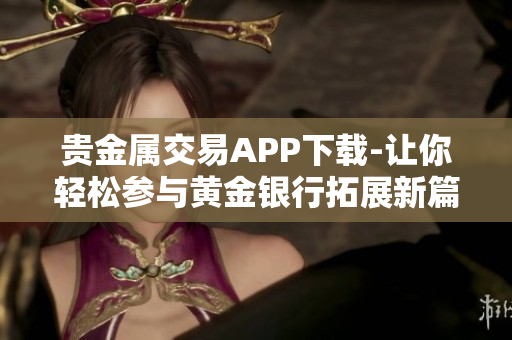 贵金属交易APP下载-让你轻松参与黄金银行拓展新篇章!