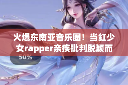 火爆东南亚音乐圈！当红少女rapper亲疾批判脱颖而出