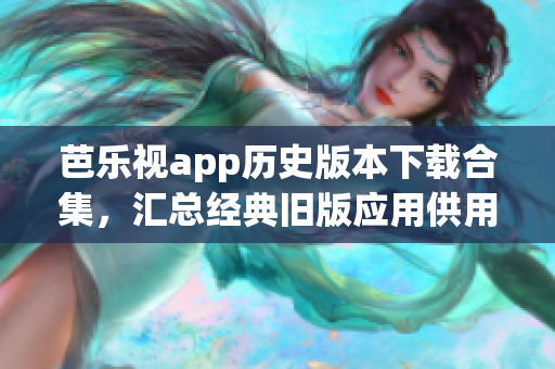 芭乐视app历史版本下载合集，汇总经典旧版应用供用户选择