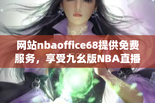 网站nbaoffice68提供免费服务，享受九幺版NBA直播的最佳选择(1)