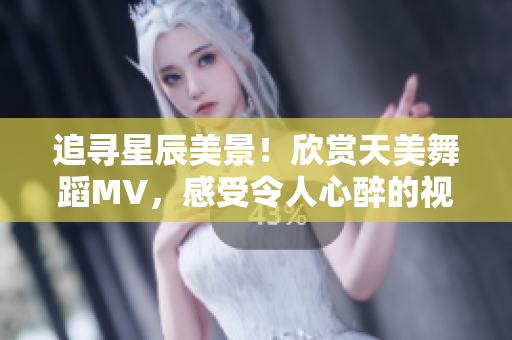 追寻星辰美景！欣赏天美舞蹈MV，感受令人心醉的视听盛宴