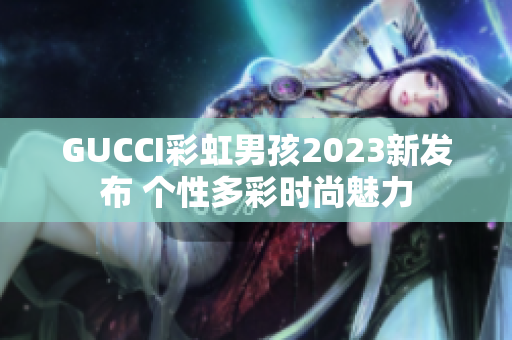 GUCCI彩虹男孩2023新发布 个性多彩时尚魅力