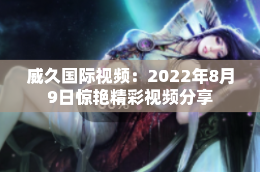 威久国际视频：2022年8月9日惊艳精彩视频分享