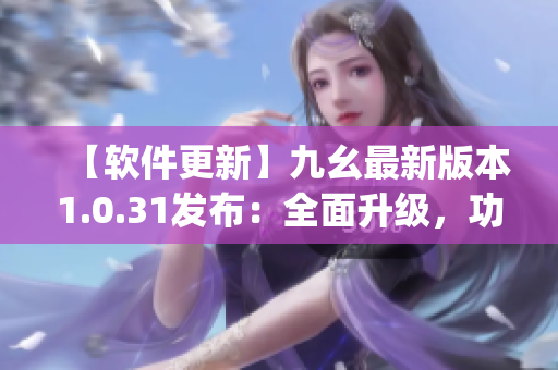 【软件更新】九幺最新版本1.0.31发布：全面升级，功能更强大(1)