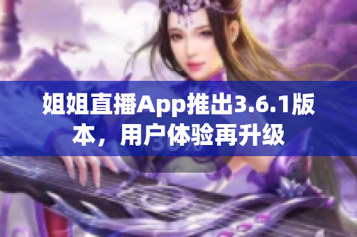 姐姐直播App推出3.6.1版本，用户体验再升级