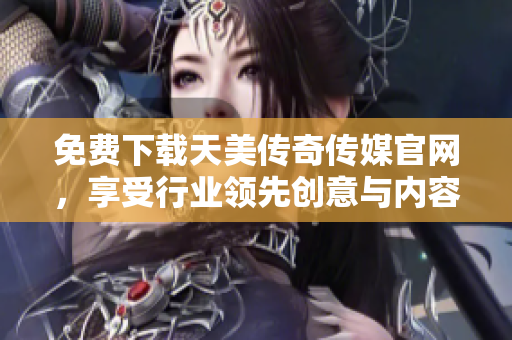 免费下载天美传奇传媒官网，享受行业领先创意与内容！