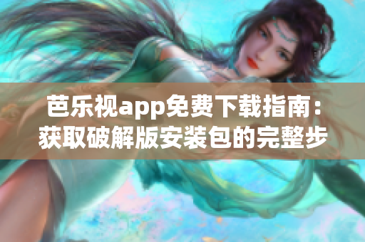 芭乐视app免费下载指南：获取破解版安装包的完整步骤