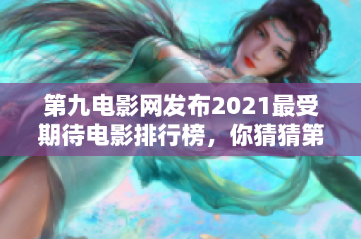 第九电影网发布2021最受期待电影排行榜，你猜猜第一名是哪部？