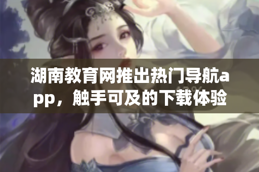 湖南教育网推出热门导航app，触手可及的下载体验(1)