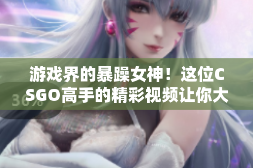 游戏界的暴躁女神！这位CSGO高手的精彩视频让你大呼过瘾