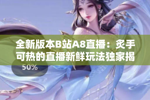 全新版本B站A8直播：炙手可热的直播新鲜玩法独家揭秘！