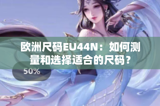 欧洲尺码EU44N：如何测量和选择适合的尺码？