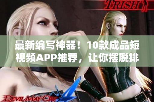 最新编写神器！10款成品短视频APP推荐，让你摆脱排版烦恼！