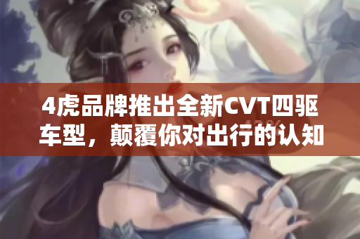 4虎品牌推出全新CVT四驱车型，颠覆你对出行的认知！