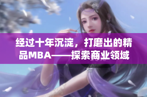 经过十年沉淀，打磨出的精品MBA——探索商业领域的精华学习(1)