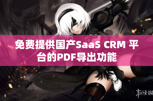 免费提供国产SaaS CRM 平台的PDF导出功能