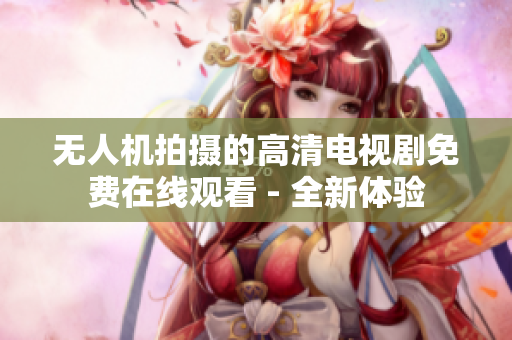 无人机拍摄的高清电视剧免费在线观看 - 全新体验