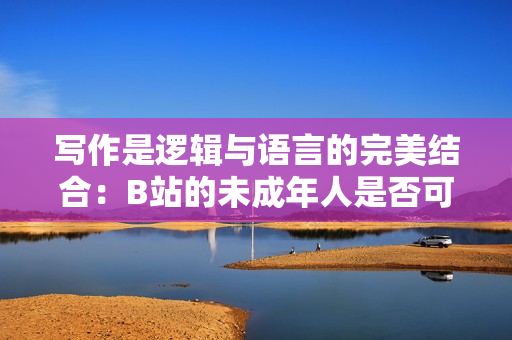 写作是逻辑与语言的完美结合：B站的未成年人是否可以接受广告？