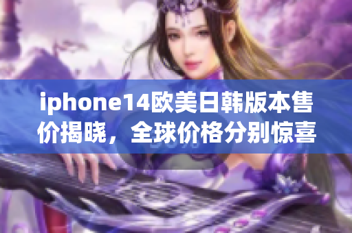 iphone14欧美日韩版本售价揭晓，全球价格分别惊喜来袭