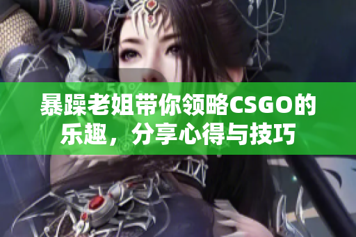 暴躁老姐带你领略CSGO的乐趣，分享心得与技巧