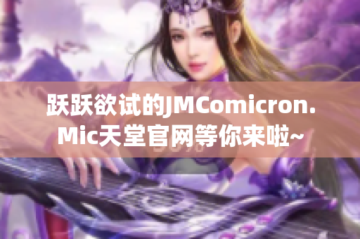 跃跃欲试的JMComicron.Mic天堂官网等你来啦~