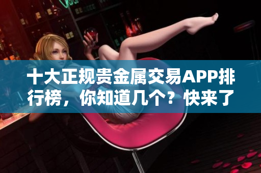 十大正规贵金属交易APP排行榜，你知道几个？快来了解一下！