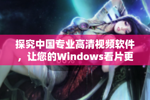 探究中国专业高清视频软件，让您的Windows看片更加畅享