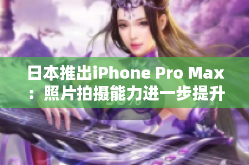 日本推出iPhone Pro Max：照片拍摄能力进一步提升