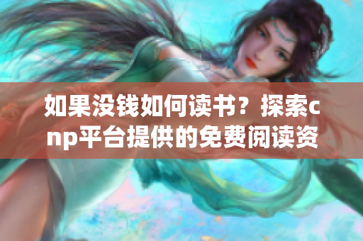 如果没钱如何读书？探索cnp平台提供的免费阅读资源