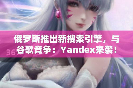 俄罗斯推出新搜索引擎，与谷歌竞争：Yandex来袭！