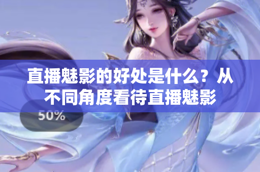 直播魅影的好处是什么？从不同角度看待直播魅影