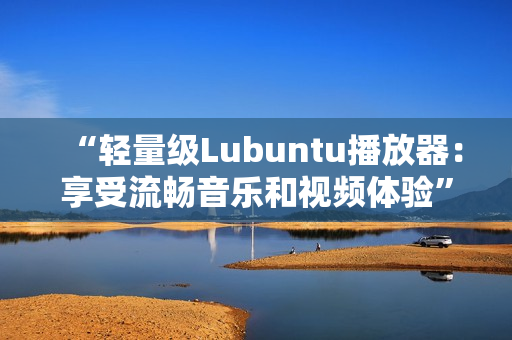 “轻量级Lubuntu播放器：享受流畅音乐和视频体验”