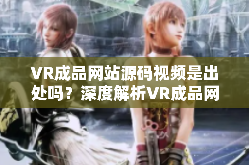 VR成品网站源码视频是出处吗？深度解析VR成品网站源码中视频的来源