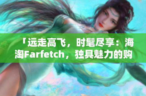 「远走高飞，时髦尽享：海淘Farfetch，独具魅力的购物体验！」