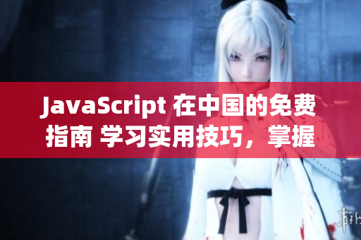 JavaScript 在中国的免费指南 学习实用技巧，掌握应用要点