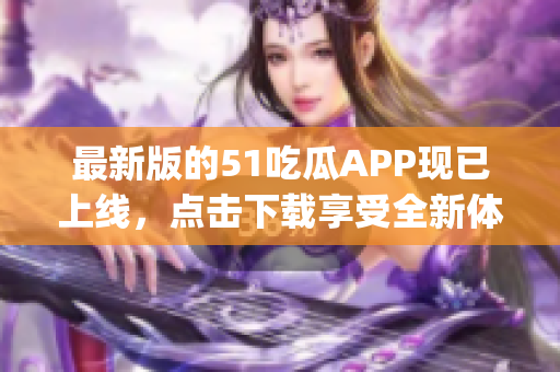 最新版的51吃瓜APP现已上线，点击下载享受全新体验(1)