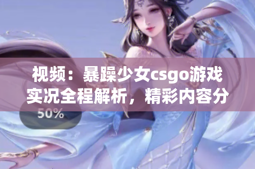 视频：暴躁少女csgo游戏实况全程解析，精彩内容分享(1)