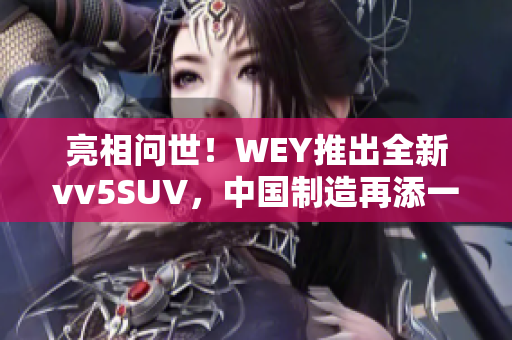 亮相问世！WEY推出全新vv5SUV，中国制造再添一力作