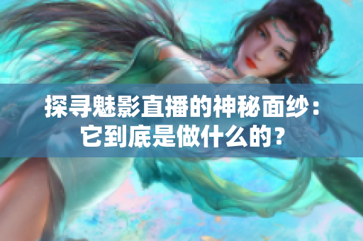 探寻魅影直播的神秘面纱：它到底是做什么的？