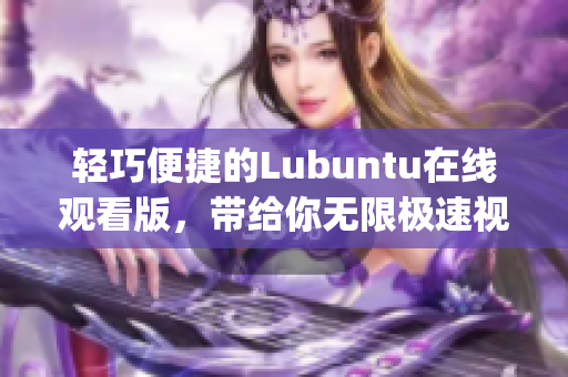 轻巧便捷的Lubuntu在线观看版，带给你无限极速视频体验(1)