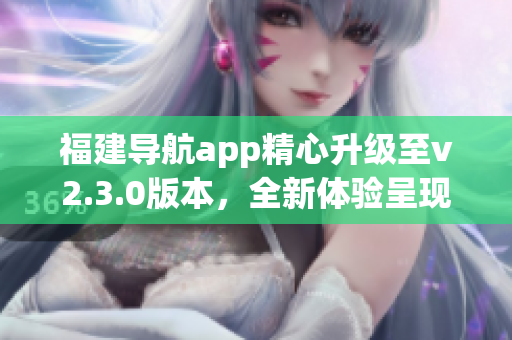 福建导航app精心升级至v2.3.0版本，全新体验呈现！(1)