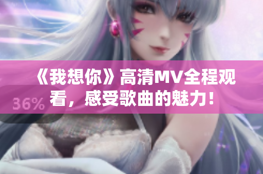 《我想你》高清MV全程观看，感受歌曲的魅力！