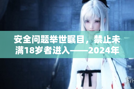 安全问题举世瞩目，禁止未满18岁者进入——2024年起的新规定