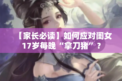 【家长必读】如何应对闺女17岁每晚“拿刀猪”？