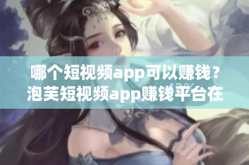 哪个短视频app可以赚钱？泡芙短视频app赚钱平台在哪里？