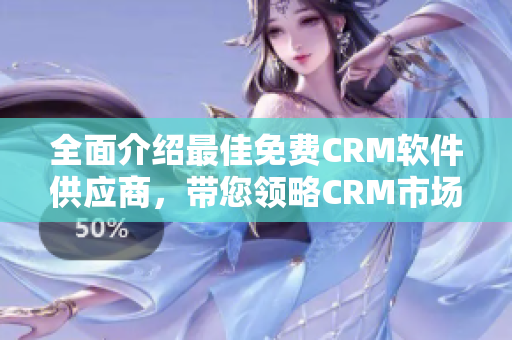 全面介绍最佳免费CRM软件供应商，带您领略CRM市场的全景画面